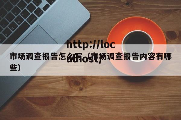 市场调查报告怎么写（市场调查报告内容有哪些）