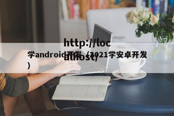 学android开发（2021学安卓开发）