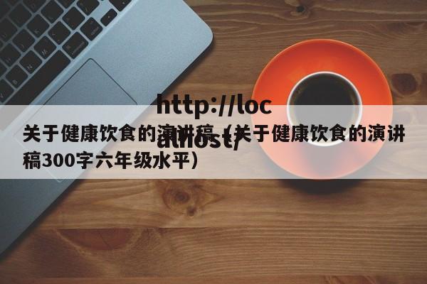 关于健康饮食的演讲稿（关于健康饮食的演讲稿300字六年级水平）